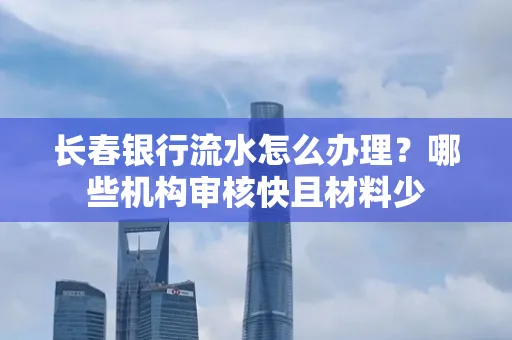 长春银行流水怎么办理?哪些机构审核快且材料少