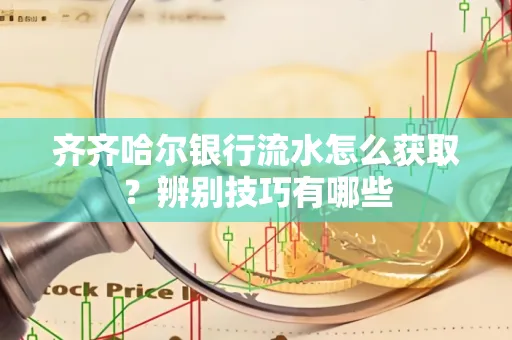 齐齐哈尔银行流水怎么获取?辨别技巧有哪些